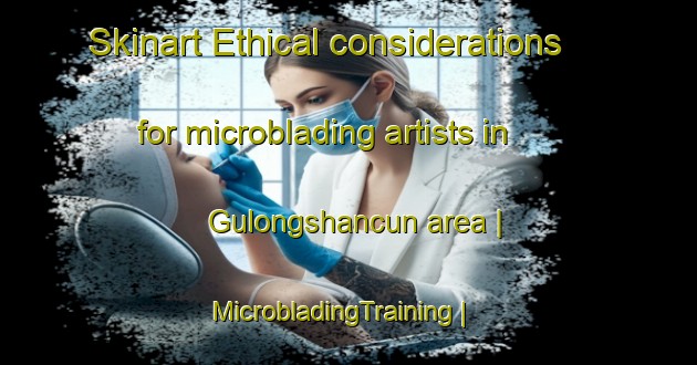Skinart Ethical considerations for microblading artists in Gulongshancun area | MicrobladingTraining | MicrobladingClasses | SkinartTraining-China